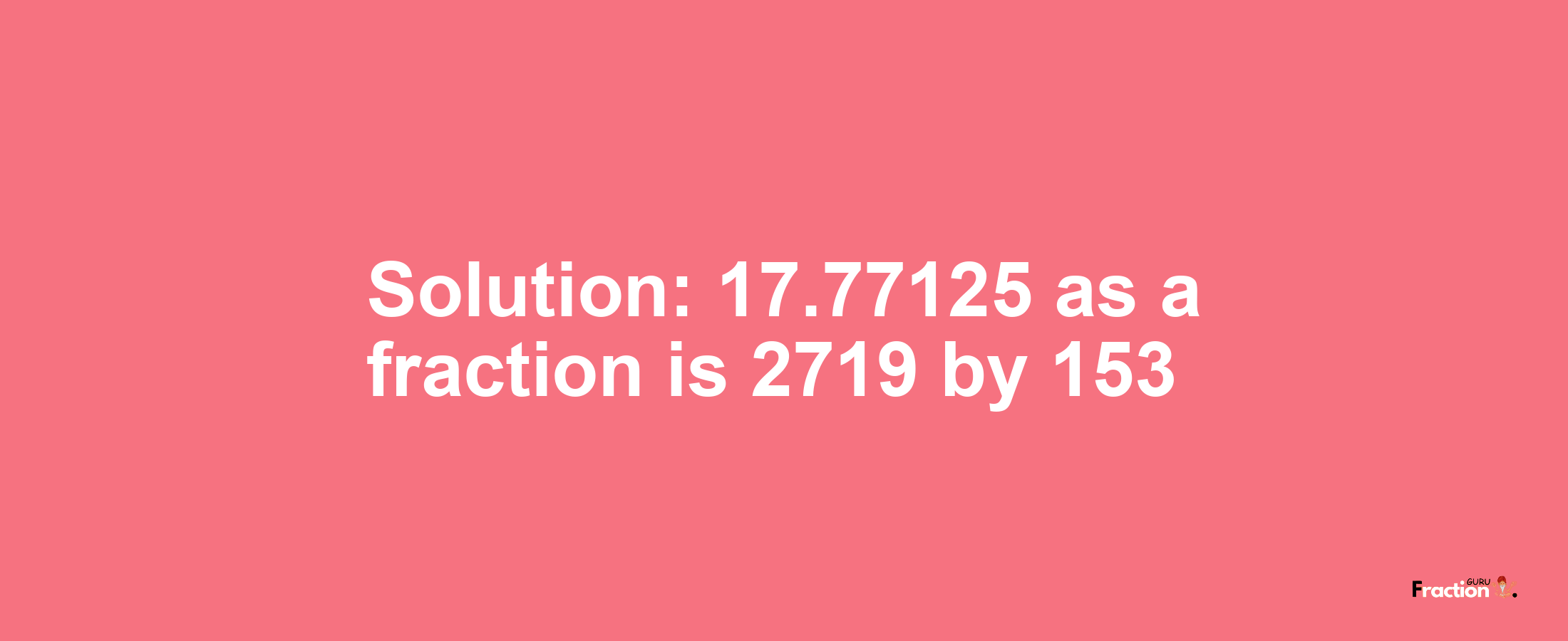 Solution:17.77125 as a fraction is 2719/153